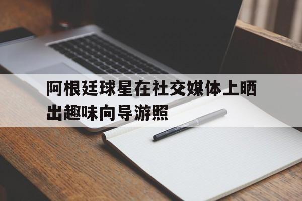 包含阿根廷球星在社交媒体上晒出趣味向导游照的词条