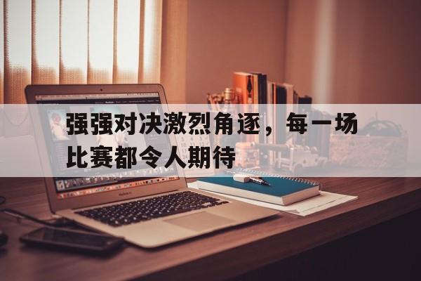 包含强强对决激烈角逐，每一场比赛都令人期待的词条