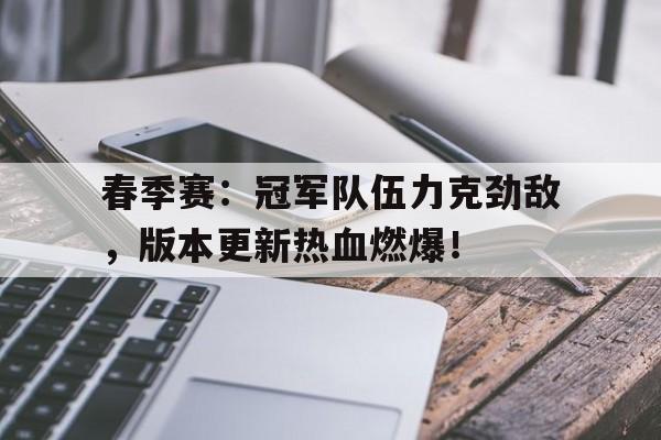 春季赛：冠军队伍力克劲敌，版本更新热血燃爆！