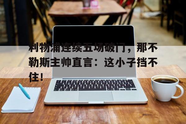 利物浦连续五场破门，那不勒斯主帅直言：这小子挡不住！