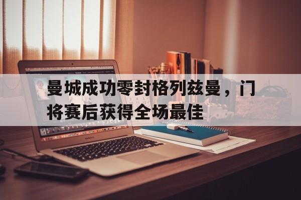 曼城成功零封格列兹曼，门将赛后获得全场最佳曼城成功零封格列兹曼,门将赛后获得全场最佳球员