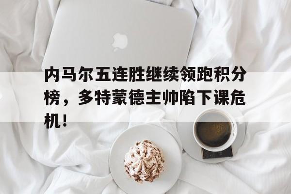 内马尔五连胜继续领跑积分榜，多特蒙德主帅陷下课危机！巴黎圣日耳曼积分榜