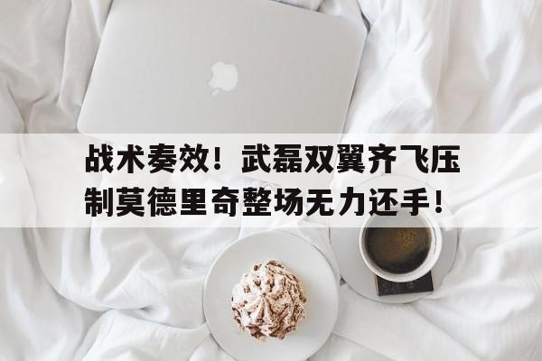 战术奏效！武磊双翼齐飞压制莫德里奇整场无力还手！武磊被拉莫斯