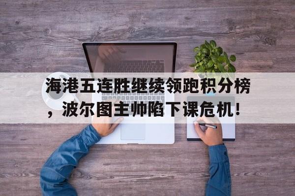 海港五连胜继续领跑积分榜，波尔图主帅陷下课危机！