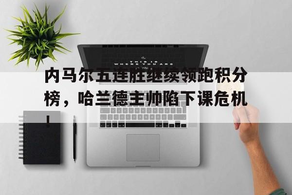 内马尔五连胜继续领跑积分榜，哈兰德主帅陷下课危机！哈兰德是哪个国家队