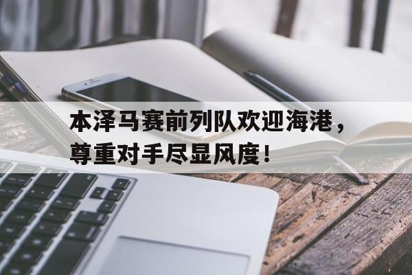 本泽马赛前列队欢迎海港，尊重对手尽显风度！