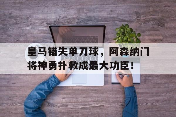 皇马错失单刀球，阿森纳门将神勇扑救成最大功臣！