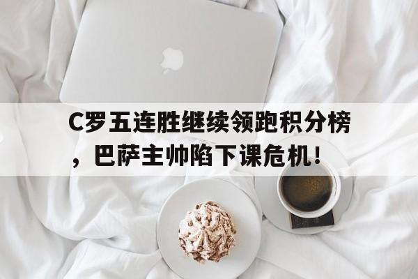 C罗五连胜继续领跑积分榜，巴萨主帅陷下课危机！